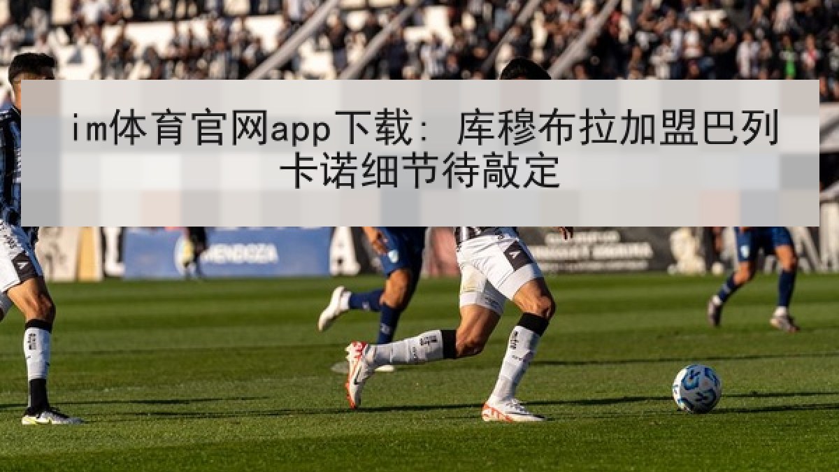 im体育官网app下载: 库穆布拉加盟巴列卡诺细节待敲定 im体育官网app下载: 库穆布拉加盟巴列卡诺细节待敲定