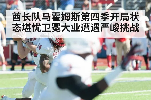 酋长队马霍姆斯第四季开局状态堪忧卫冕大业遭遇严峻挑战