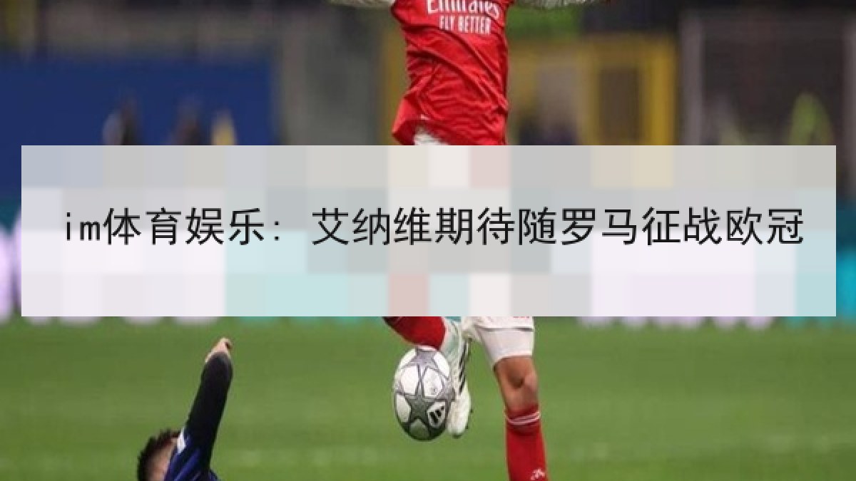 im体育娱乐: 艾纳维期待随罗马征战欧冠 im体育娱乐: 艾纳维期待随罗马征战欧冠