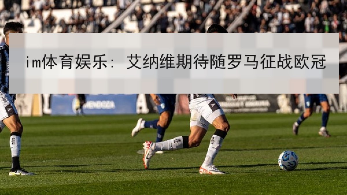 im体育娱乐: 艾纳维期待随罗马征战欧冠 im体育娱乐: 艾纳维期待随罗马征战欧冠