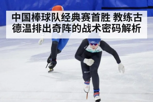 中国棒球队经典赛首胜 教练古德温排出奇阵的战术密码解析