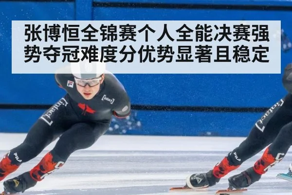 张博恒全锦赛个人全能决赛强势夺冠难度分优势显著且稳定