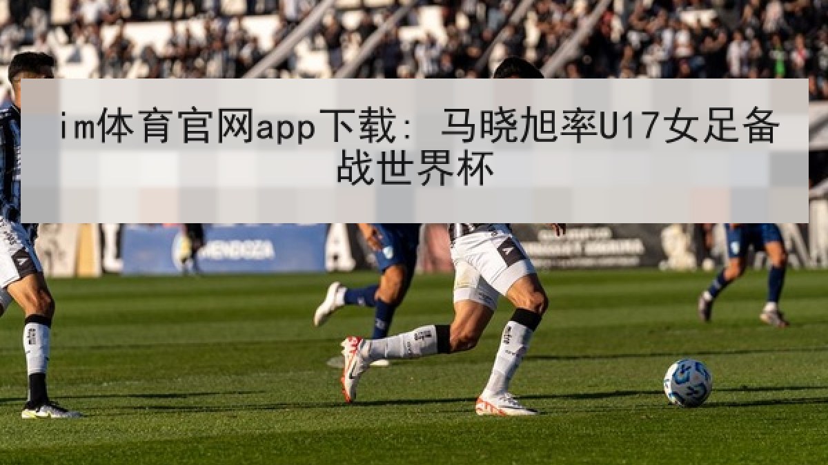 im体育官网app下载: 马晓旭率U17女足备战世界杯
