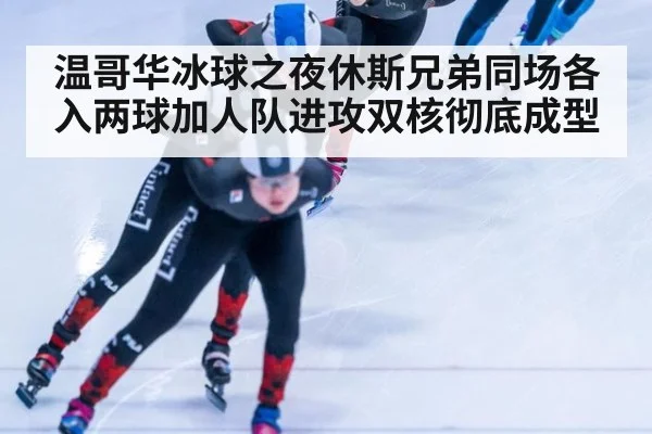 温哥华冰球之夜休斯兄弟同场各入两球加人队进攻双核彻底成型