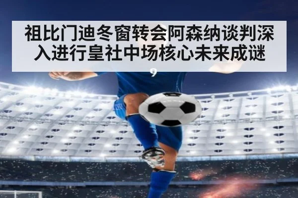 祖比门迪冬窗转会阿森纳谈判深入进行皇社中场核心未来成谜